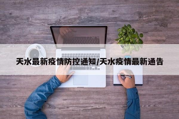 天水最新疫情防控通知/天水疫情最新通告