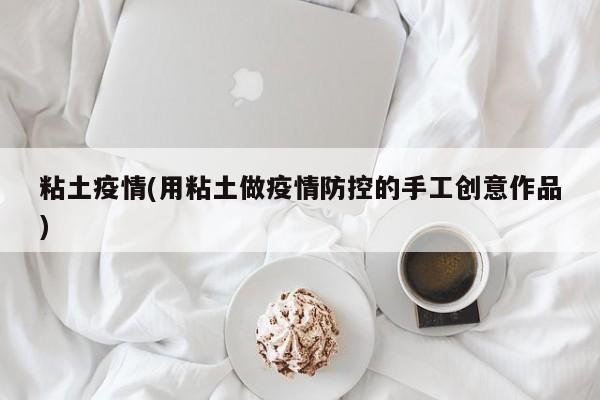 粘土疫情(用粘土做疫情防控的手工创意作品)