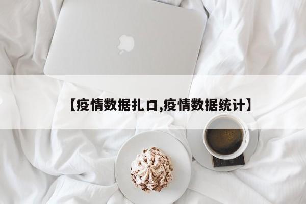 【疫情数据扎口,疫情数据统计】
