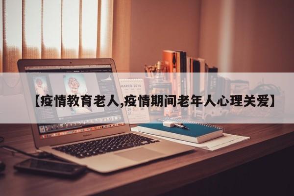 【疫情教育老人,疫情期间老年人心理关爱】
