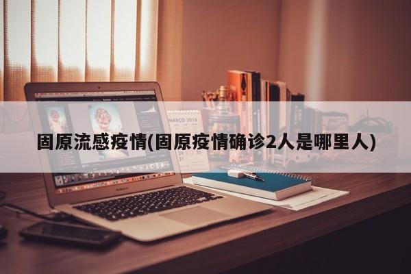 固原流感疫情(固原疫情确诊2人是哪里人)