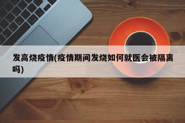 发高烧疫情(疫情期间发烧如何就医会被隔离吗)