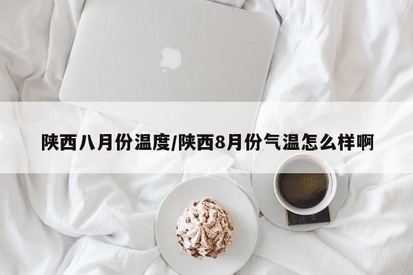陕西八月份温度/陕西8月份气温怎么样啊
