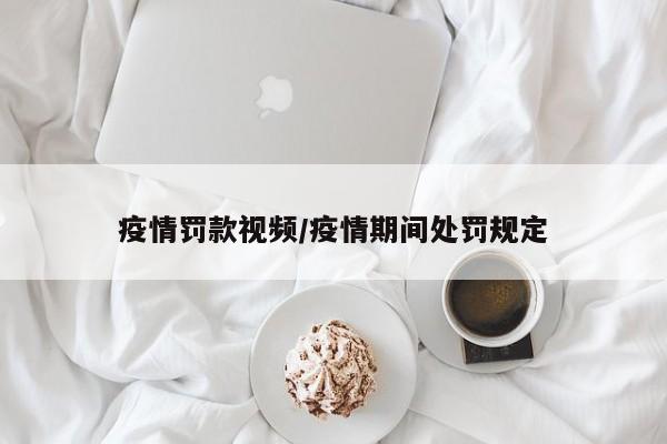 疫情罚款视频/疫情期间处罚规定