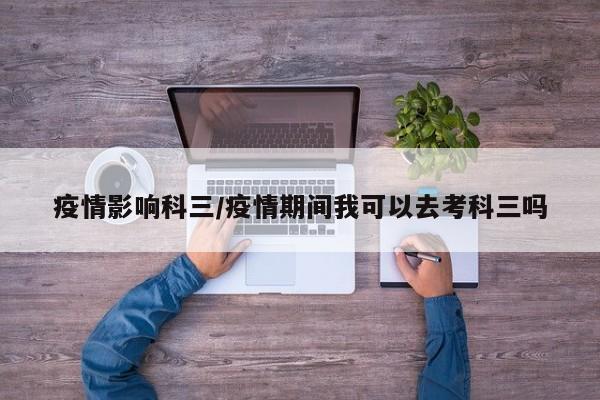 疫情影响科三/疫情期间我可以去考科三吗