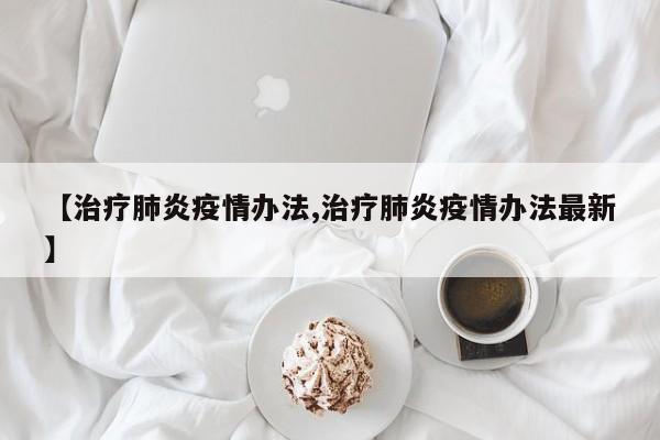 【治疗肺炎疫情办法,治疗肺炎疫情办法最新】