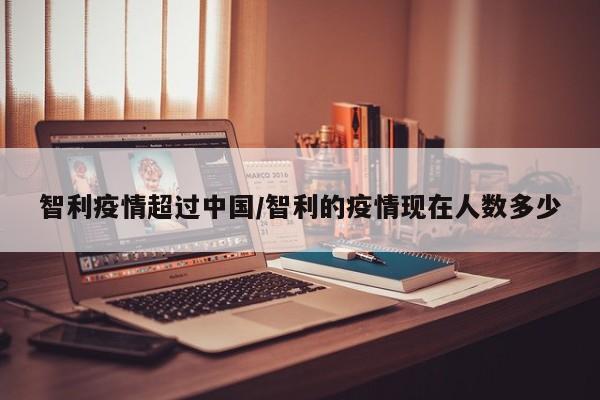 智利疫情超过中国/智利的疫情现在人数多少