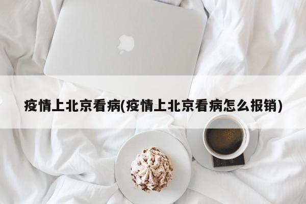 疫情上北京看病(疫情上北京看病怎么报销)