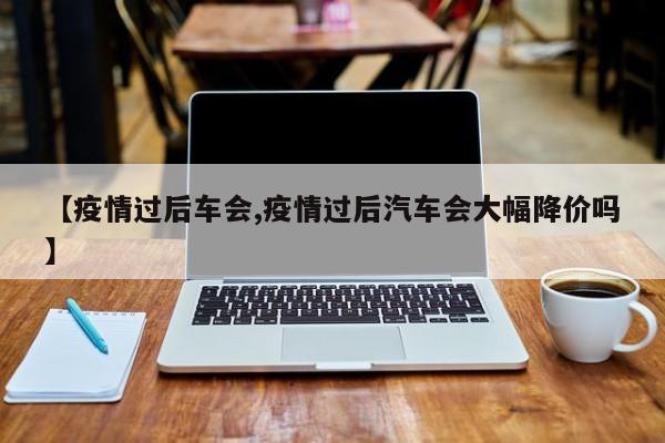 【疫情过后车会,疫情过后汽车会大幅降价吗】