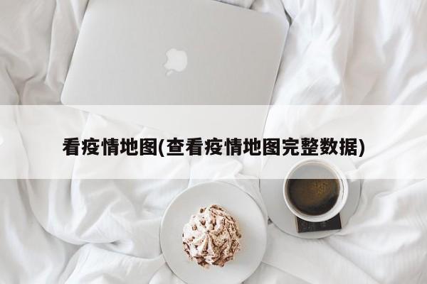 看疫情地图(查看疫情地图完整数据)
