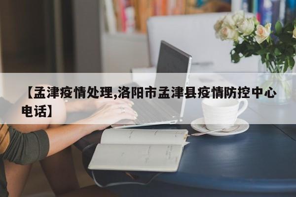 【孟津疫情处理,洛阳市孟津县疫情防控中心电话】