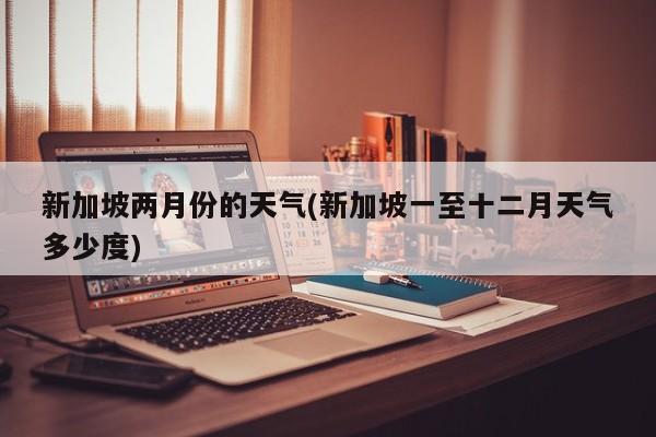 新加坡两月份的天气(新加坡一至十二月天气多少度)