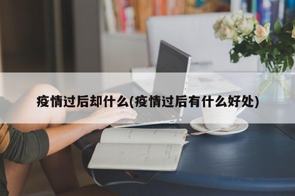 疫情过后却什么(疫情过后有什么好处)