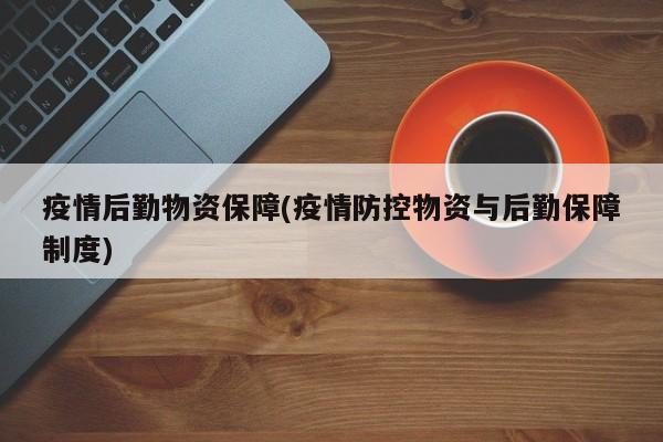 疫情后勤物资保障(疫情防控物资与后勤保障制度)