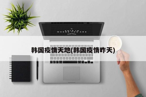 韩国疫情天地(韩国疫情昨天)